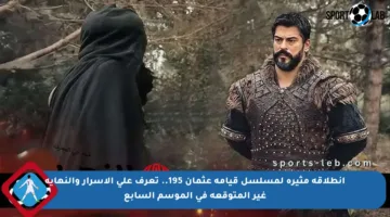 انطلاقة مثيرة لمسلسل قيامة عثمان 195.. تعرف على الأسرار والنهاية غير المتوقعة في الموسم السابع